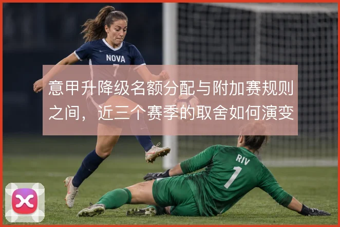 意甲升降级名额分配与附加赛规则之间，近三个赛季的取舍如何演变