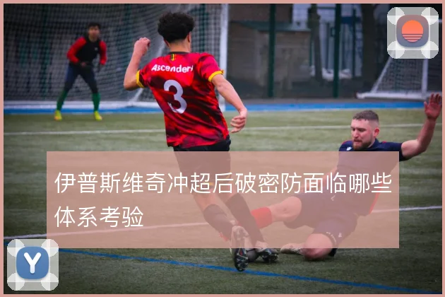 伊普斯维奇冲超后破密防面临哪些体系考验