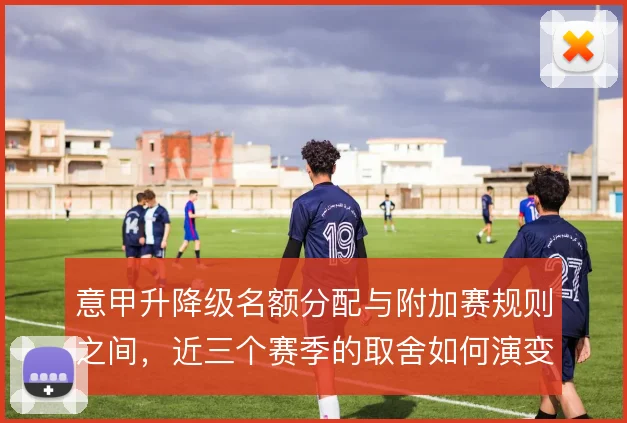 意甲升降级名额分配与附加赛规则之间，近三个赛季的取舍如何演变