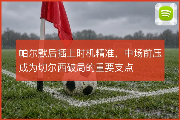 帕尔默后插上时机精准，中场前压成为切尔西破局的重要支点