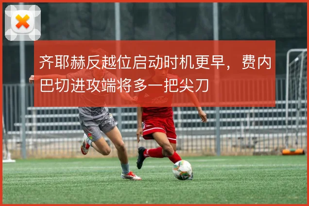 齐耶赫反越位启动时机更早，费内巴切进攻端将多一把尖刀