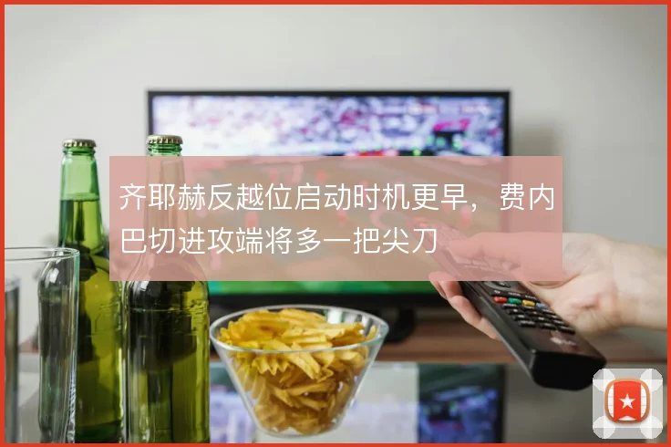齐耶赫反越位启动时机更早，费内巴切进攻端将多一把尖刀