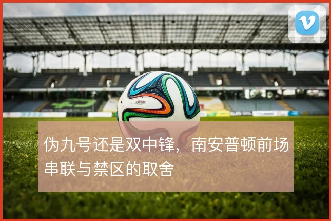 伪九号还是双中锋，南安普顿前场串联与禁区的取舍