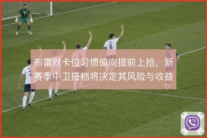 布雷默卡位习惯偏向提前上抢，新赛季中卫搭档将决定其风险与收益