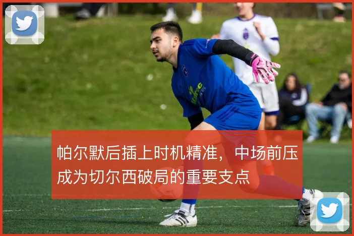 帕尔默后插上时机精准，中场前压成为切尔西破局的重要支点