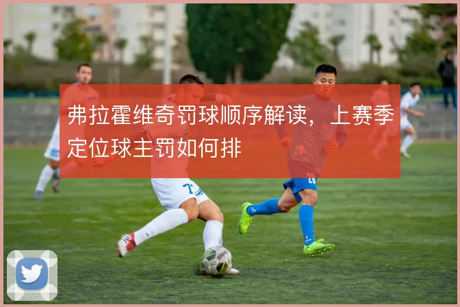 弗拉霍维奇罚球顺序解读，上赛季定位球主罚如何排