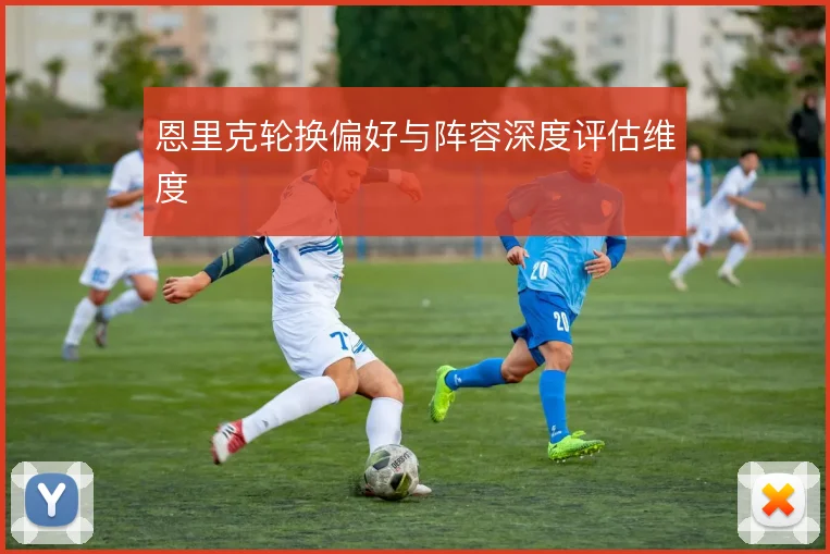 恩里克轮换偏好与阵容深度评估维度