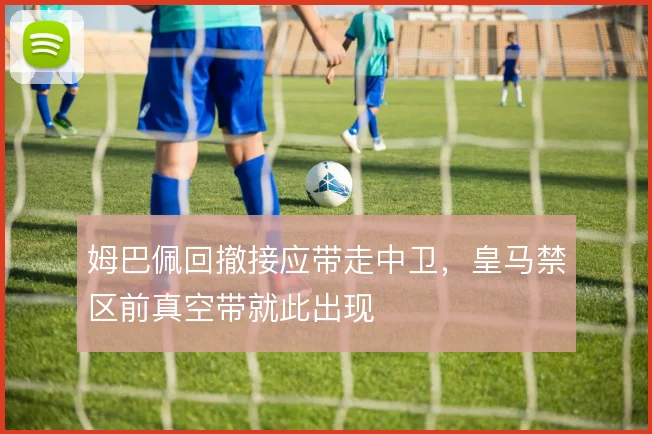 姆巴佩回撤接应带走中卫，皇马禁区前真空带就此出现