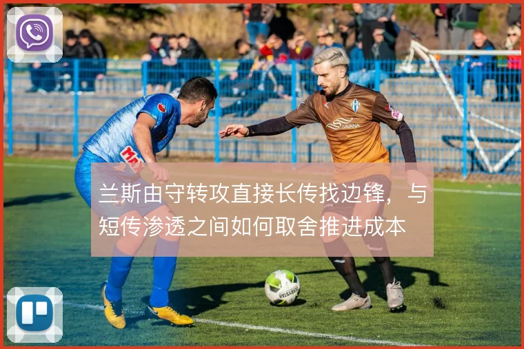 兰斯由守转攻直接长传找边锋，与短传渗透之间如何取舍推进成本