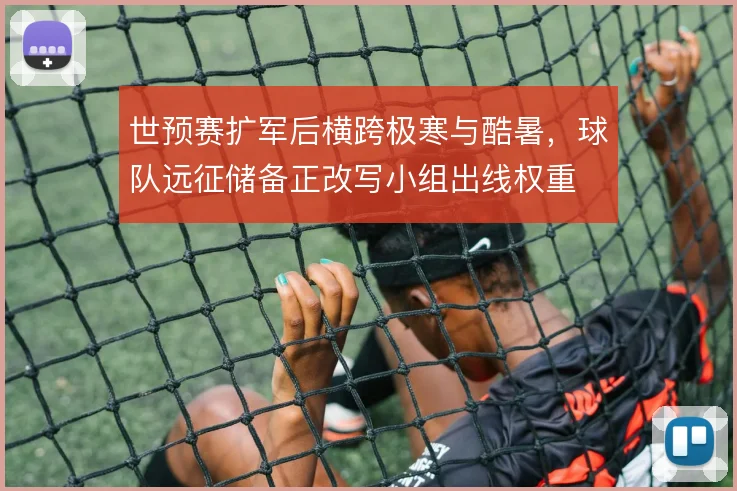 世预赛扩军后横跨极寒与酷暑，球队远征储备正改写小组出线权重