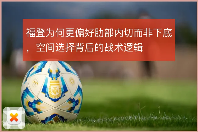 福登为何更偏好肋部内切而非下底，空间选择背后的战术逻辑