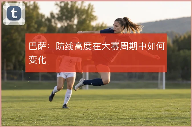 巴萨：防线高度在大赛周期中如何变化