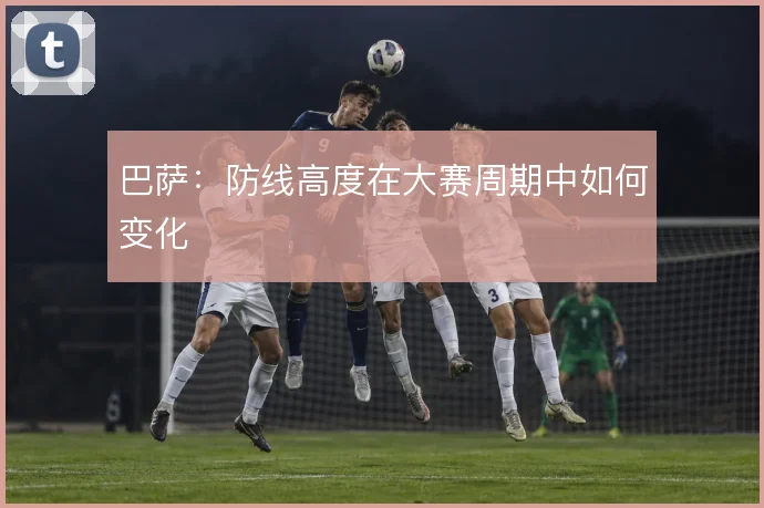 巴萨：防线高度在大赛周期中如何变化