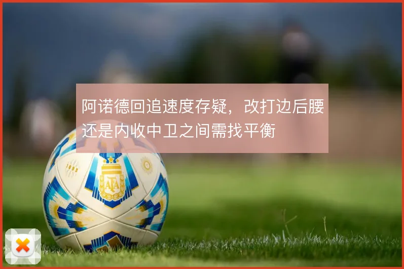阿诺德回追速度存疑，改打边后腰还是内收中卫之间需找平衡