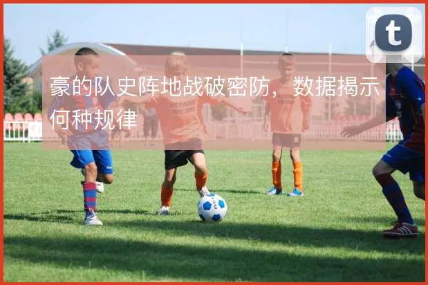 豪的队史阵地战破密防,数据揭示何种规律