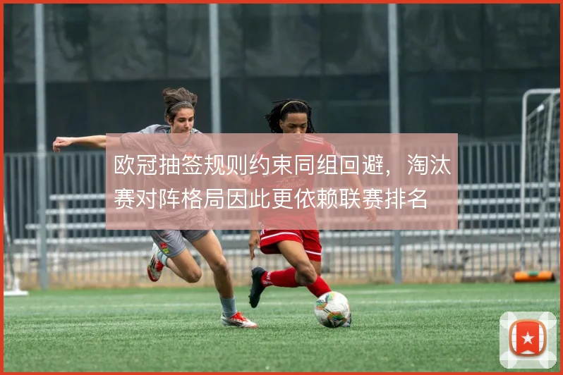 欧冠抽签规则约束同组回避，淘汰赛对阵格局因此更依赖联赛排名