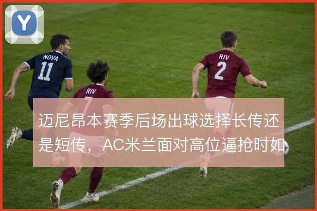 迈尼昂本赛季后场出球选择长传还是短传，AC米兰面对高位逼抢时如何取舍