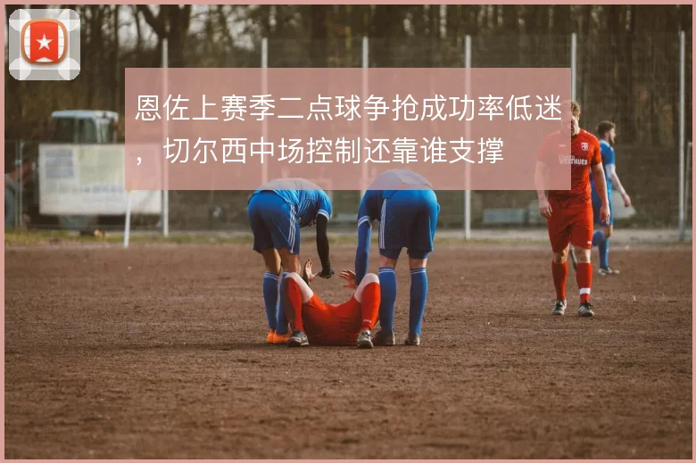 恩佐上赛季二点球争抢成功率低迷，切尔西中场控制还靠谁支撑