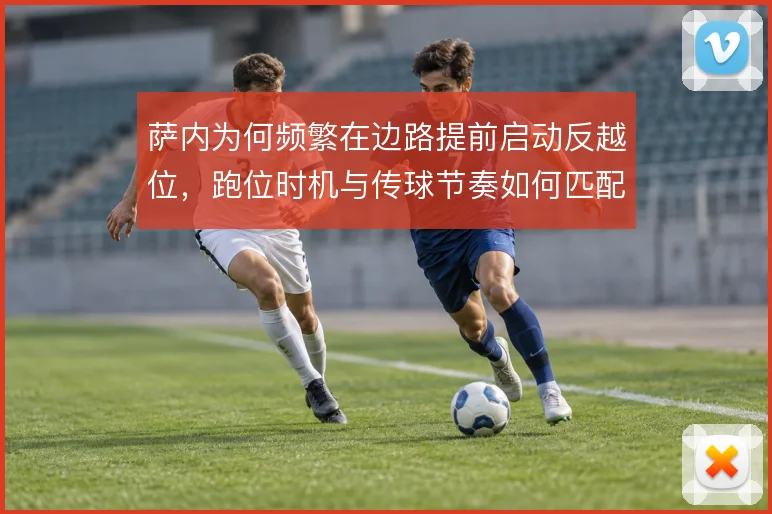 萨内为何频繁在边路提前启动反越位，跑位时机与传球节奏如何匹配